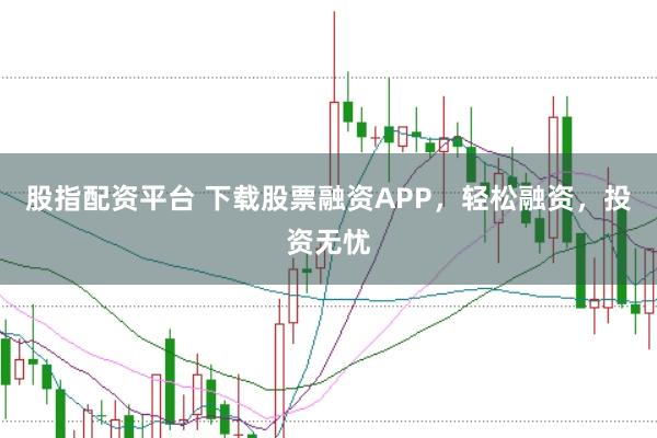 股指配资平台 下载股票融资APP，轻松融资，投资无忧
