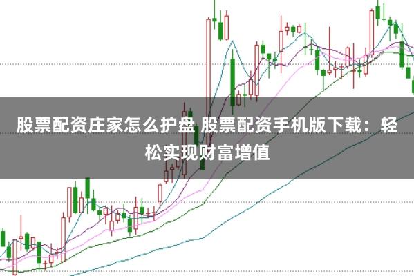 股票配资庄家怎么护盘 股票配资手机版下载：轻松实现财富增值