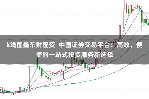 k线图鑫东财配资  中国证券交易平台：高效、便捷的一站式投资服务新选择