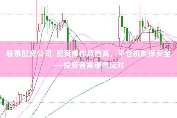 股票配资公司  配资操作风险高，平仓机制保安全——投资者需谨慎应对