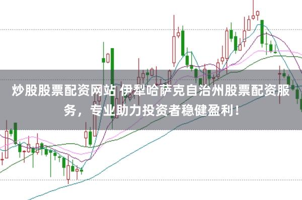 炒股股票配资网站 伊犁哈萨克自治州股票配资服务，专业助力投资者稳健盈利！