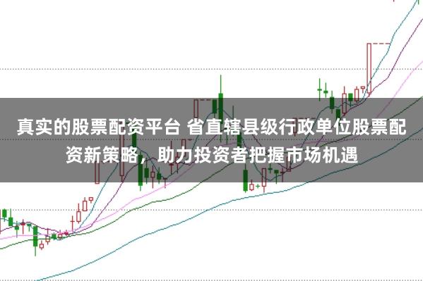 真实的股票配资平台 省直辖县级行政单位股票配资新策略，助力投资者把握市场机遇