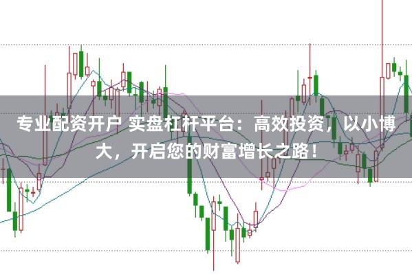 专业配资开户 实盘杠杆平台：高效投资，以小博大，开启您的财富增长之路！