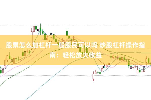 股票怎么加杠杆一般股民可以吗 炒股杠杆操作指南：轻松放大收益