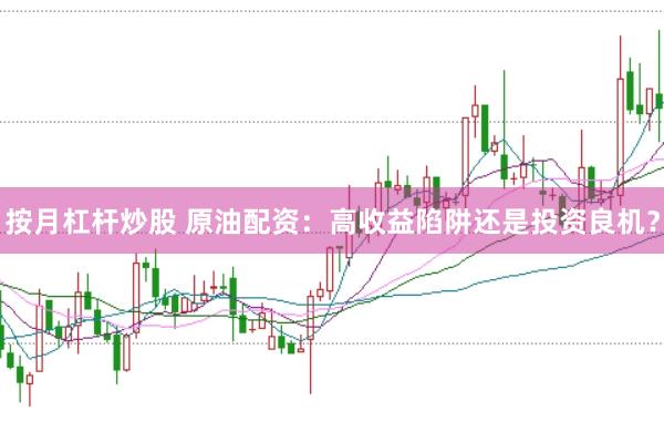 按月杠杆炒股 原油配资：高收益陷阱还是投资良机？