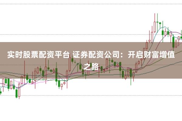 实时股票配资平台 证券配资公司：开启财富增值之路