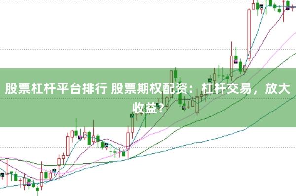 股票杠杆平台排行 股票期权配资：杠杆交易，放大收益？