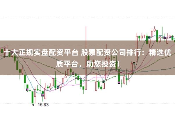 十大正规实盘配资平台 股票配资公司排行：精选优质平台，助您投资！
