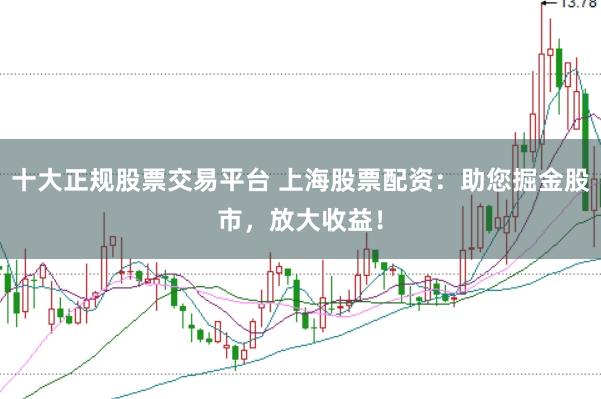 十大正规股票交易平台 上海股票配资：助您掘金股市，放大收益！