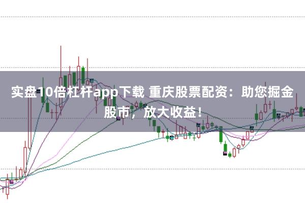 实盘10倍杠杆app下载 重庆股票配资：助您掘金股市，放大收益！