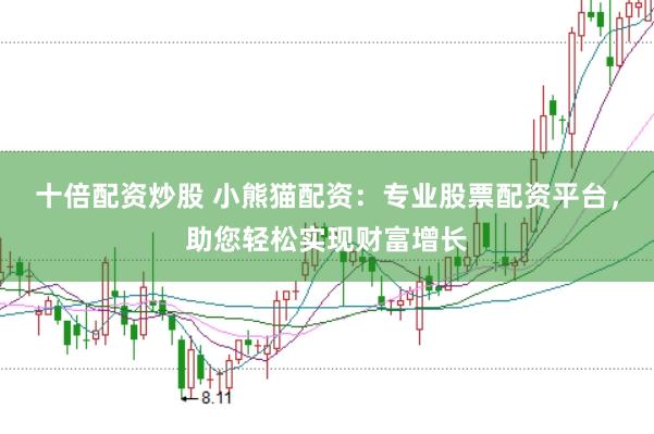 十倍配资炒股 小熊猫配资：专业股票配资平台，助您轻松实现财富增长
