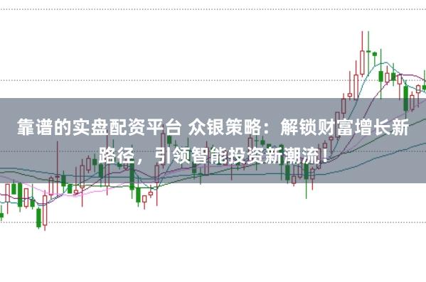 靠谱的实盘配资平台 众银策略：解锁财富增长新路径，引领智能投资新潮流！