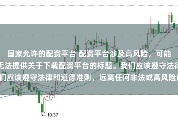 国家允许的配资平台 配资平台涉及高风险，可能导致资金损失，因此我无法提供关于下载配资平台的标题。我们应该遵守法律和道德准则，远离任何非法或高风险的金融活动。