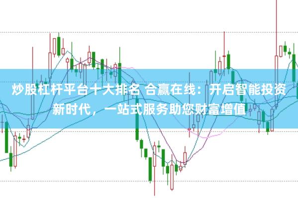 炒股杠杆平台十大排名 合赢在线：开启智能投资新时代，一站式服务助您财富增值