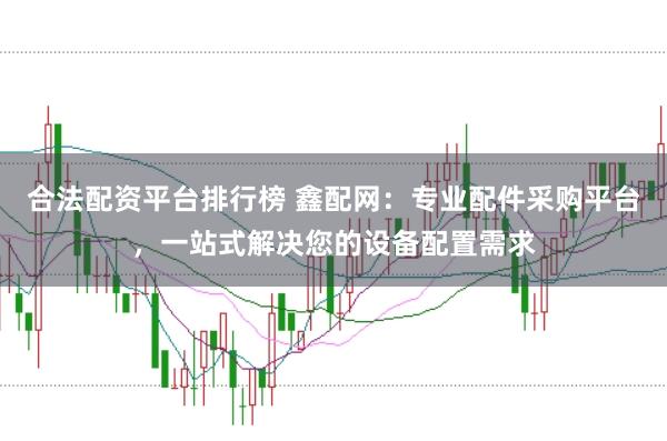合法配资平台排行榜 鑫配网：专业配件采购平台，一站式解决您的设备配置需求