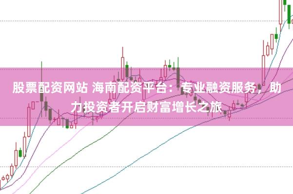 股票配资网站 海南配资平台：专业融资服务，助力投资者开启财富增长之旅