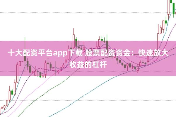 十大配资平台app下载 股票配资资金：快速放大收益的杠杆