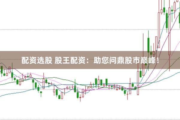 配资选股 股王配资：助您问鼎股市巅峰！