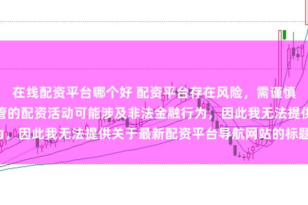 在线配资平台哪个好 配资平台存在风险，需谨慎选择。在中国，未经监管的配资活动可能涉及非法金融行为，因此我无法提供关于最新配资平台导航网站的标题或内容。