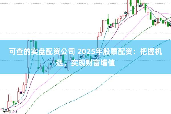 可查的实盘配资公司 2025年股票配资：把握机遇，实现财富增值