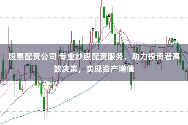 股票配资公司 专业炒股配资服务，助力投资者高效决策，实现资产增值