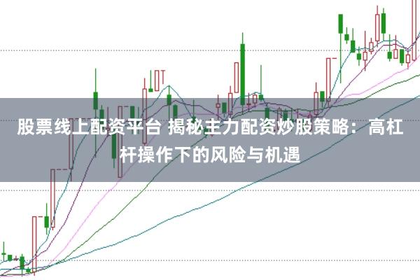 股票线上配资平台 揭秘主力配资炒股策略：高杠杆操作下的风险与机遇