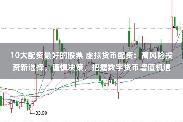 10大配资最好的股票 虚拟货币配资：高风险投资新选择，谨慎决策，把握数字货币增值机遇
