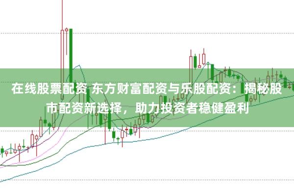 在线股票配资 东方财富配资与乐股配资：揭秘股市配资新选择，助力投资者稳健盈利