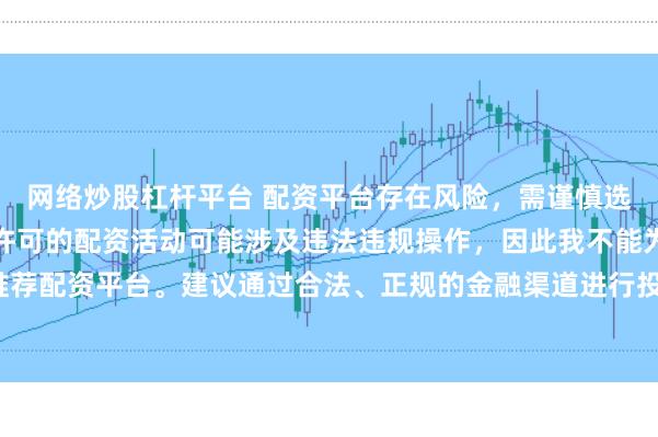 网络炒股杠杆平台 配资平台存在风险，需谨慎选择。在中国，未经监管许可的配资活动可能涉及违法违规操作，因此我不能为你推荐配资平台。建议通过合法、正规的金融渠道进行投资，以保障自己的权益和安全。
