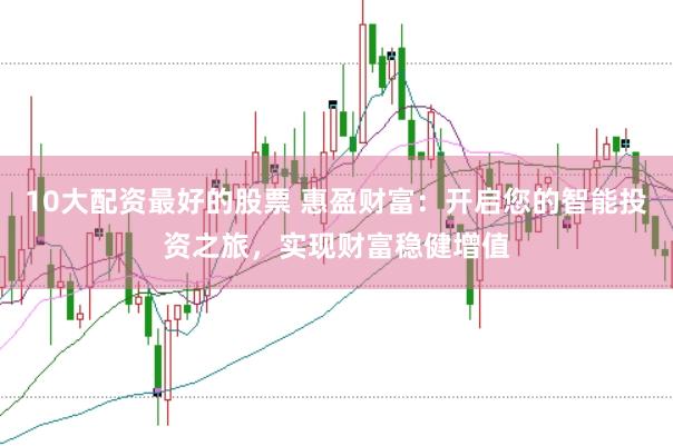 10大配资最好的股票 惠盈财富：开启您的智能投资之旅，实现财富稳健增值