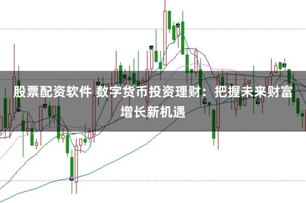 股票配资软件 数字货币投资理财：把握未来财富增长新机遇