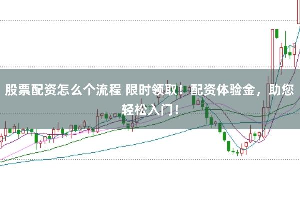 股票配资怎么个流程 限时领取！配资体验金，助您轻松入门！
