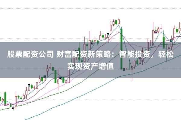 股票配资公司 财富配资新策略：智能投资，轻松实现资产增值