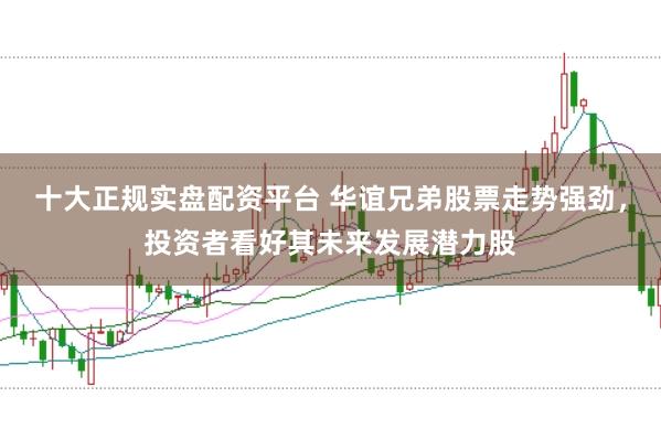十大正规实盘配资平台 华谊兄弟股票走势强劲，投资者看好其未来发展潜力股