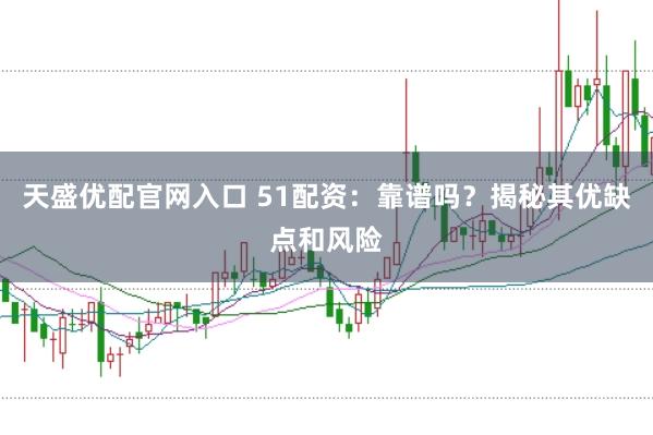 天盛优配官网入口 51配资：靠谱吗？揭秘其优缺点和风险