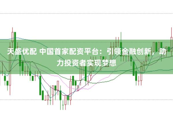 天盛优配 中国首家配资平台：引领金融创新，助力投资者实现梦想