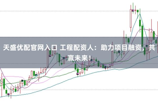 天盛优配官网入口 工程配资人：助力项目融资，共赢未来！