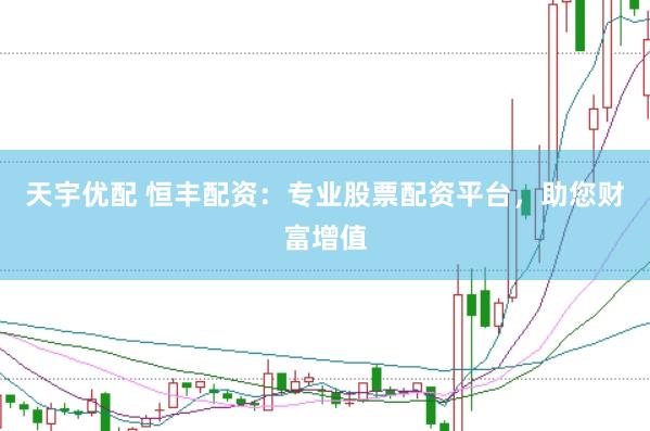 天宇优配 恒丰配资：专业股票配资平台，助您财富增值