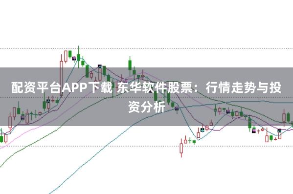 配资平台APP下载 东华软件股票：行情走势与投资分析