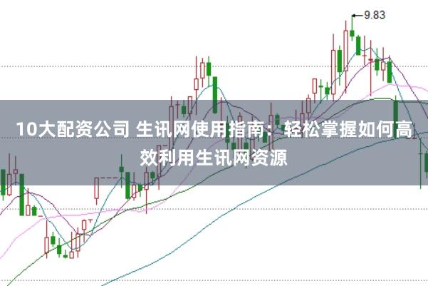10大配资公司 生讯网使用指南：轻松掌握如何高效利用生讯网资源