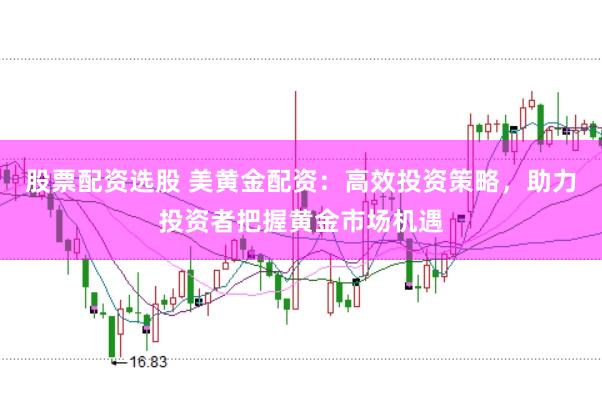 股票配资选股 美黄金配资：高效投资策略，助力投资者把握黄金市场机遇