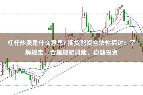 杠杆炒股是什么意思? 期货配资合法性探讨：了解规定，合理规避风险，稳健投资