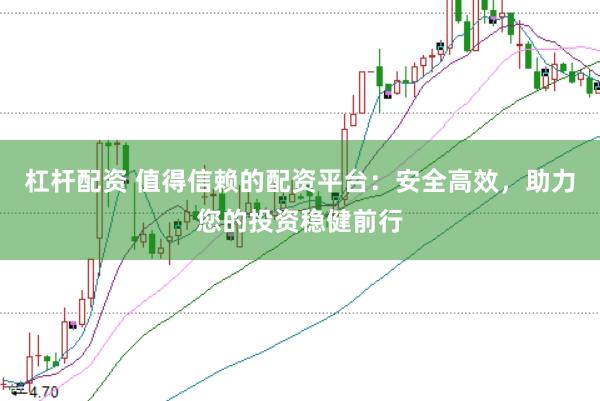 杠杆配资 值得信赖的配资平台：安全高效，助力您的投资稳健前行
