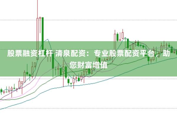 股票融资杠杆 清泉配资：专业股票配资平台，助您财富增值