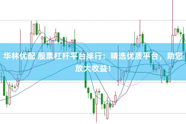 华林优配 股票杠杆平台排行：精选优质平台，助您放大收益！