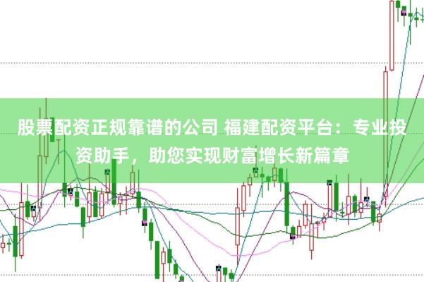 股票配资正规靠谱的公司 福建配资平台：专业投资助手，助您实现财富增长新篇章