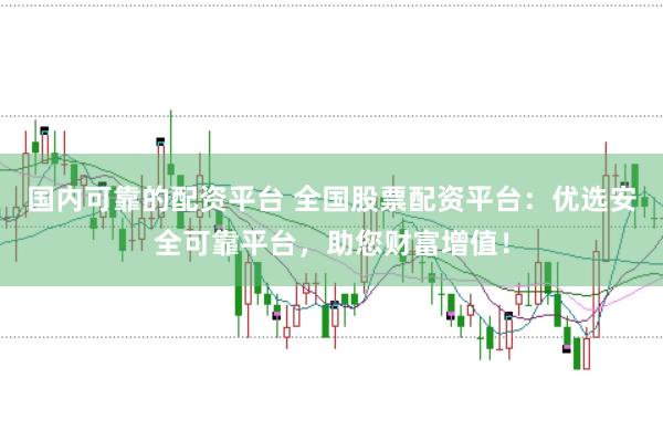 国内可靠的配资平台 全国股票配资平台：优选安全可靠平台，助您财富增值！