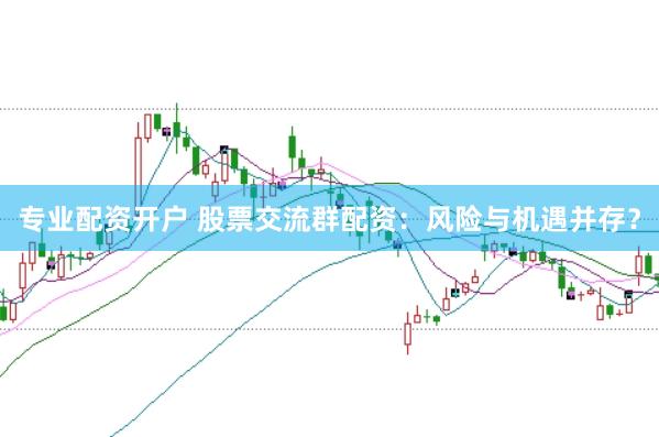专业配资开户 股票交流群配资:风险与机遇并存?