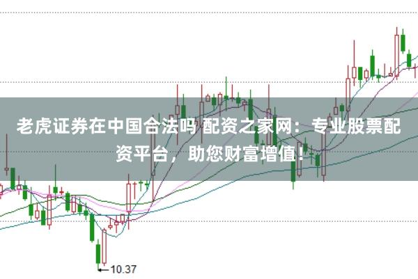 老虎证券在中国合法吗 配资之家网：专业股票配资平台，助您财富增值！