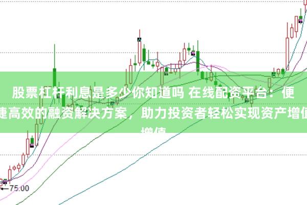 股票杠杆利息是多少你知道吗 在线配资平台：便捷高效的融资解决方案，助力投资者轻松实现资产增值